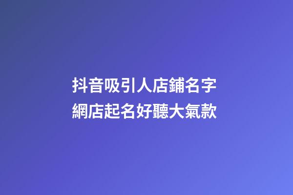 抖音吸引人店鋪名字 網店起名好聽大氣款-第1張-店鋪起名-玄機派